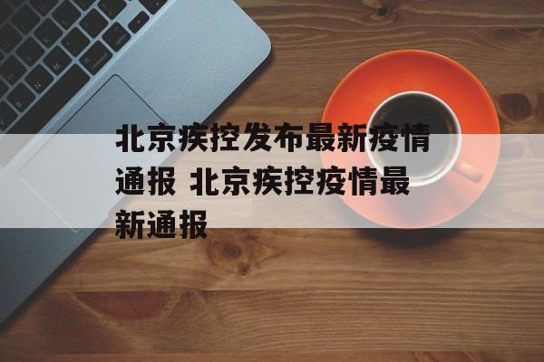 北京疾控发布最新疫情通报 北京疾控疫情最新通报